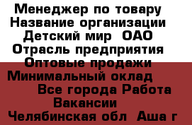 Менеджер по товару › Название организации ­ Детский мир, ОАО › Отрасль предприятия ­ Оптовые продажи › Минимальный оклад ­ 25 000 - Все города Работа » Вакансии   . Челябинская обл.,Аша г.